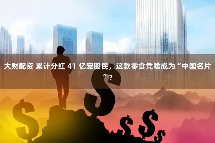 大财配资 累计分红 41 亿宠股民，这款零食凭啥成为“中国名片”？