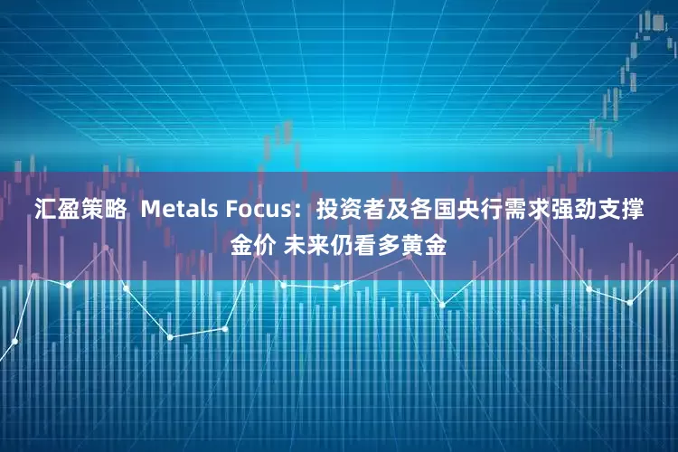 汇盈策略  Metals Focus：投资者及各国央行需求强劲支撑金价 未来仍看多黄金