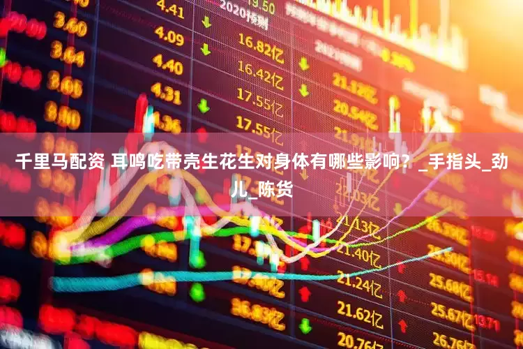 千里马配资 耳鸣吃带壳生花生对身体有哪些影响？_手指头_劲儿_陈货