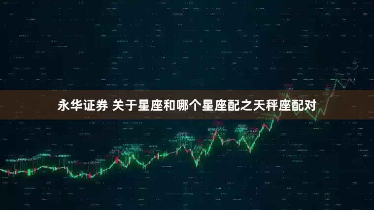 永华证券 关于星座和哪个星座配之天秤座配对