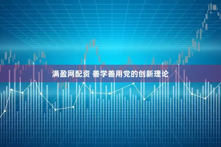 满盈网配资 善学善用党的创新理论