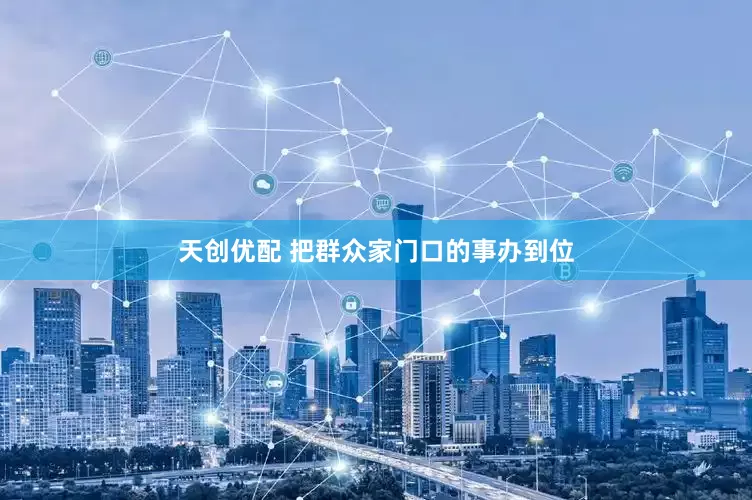 天创优配 把群众家门口的事办到位