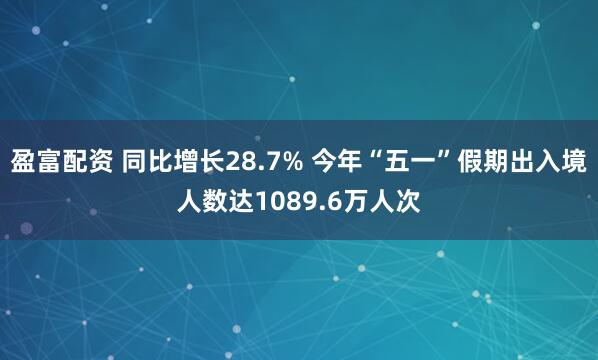 盈富配资 同比增长28.7% 今年“五一”假期出入境人数达1089.6万人次