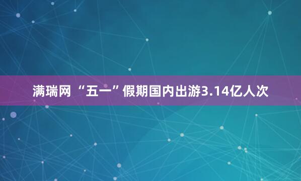 满瑞网 “五一”假期国内出游3.14亿人次