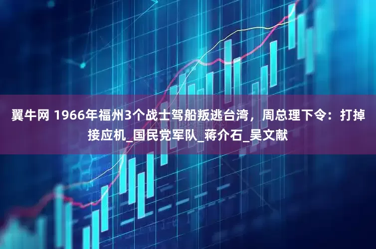 翼牛网 1966年福州3个战士驾船叛逃台湾，周总理下令：打掉接应机_国民党军队_蒋介石_吴文献