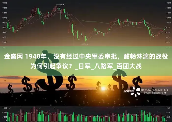 金盛网 1940年，没有经过中央军委审批，酣畅淋漓的战役为何引起争议？_日军_八路军_百团大战