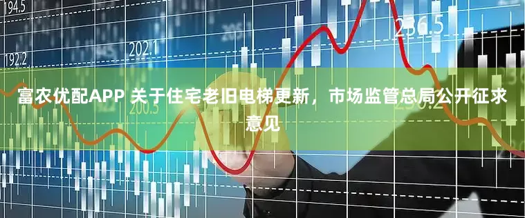 富农优配APP 关于住宅老旧电梯更新，市场监管总局公开征求意见
