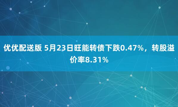 优优配送版 5月23日旺能转债下跌0.47%，转股溢价率8.31%