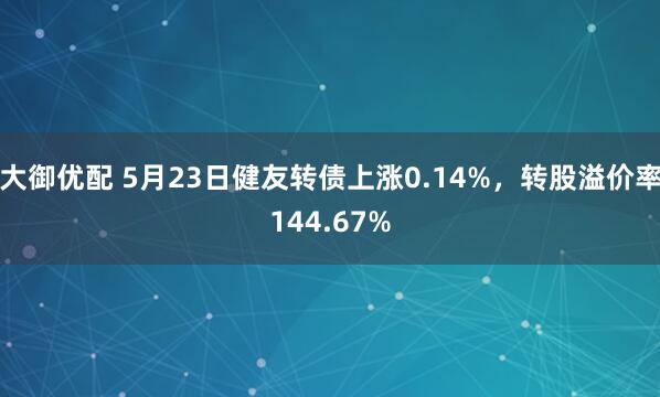 大御优配 5月23日健友转债上涨0.14%，转股溢价率144.67%