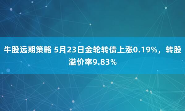 牛股远期策略 5月23日金轮转债上涨0.19%，转股溢价率9.83%