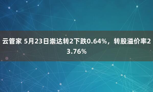 云管家 5月23日崇达转2下跌0.64%，转股溢价率23.76%