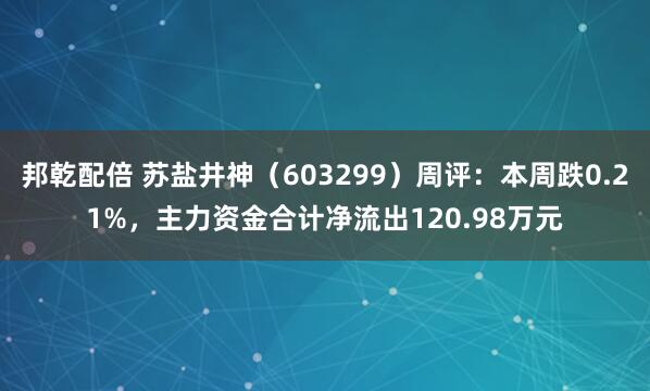 邦乾配倍 苏盐井神（603299）周评：本周跌0.21%，主力资金合计净流出120.98万元