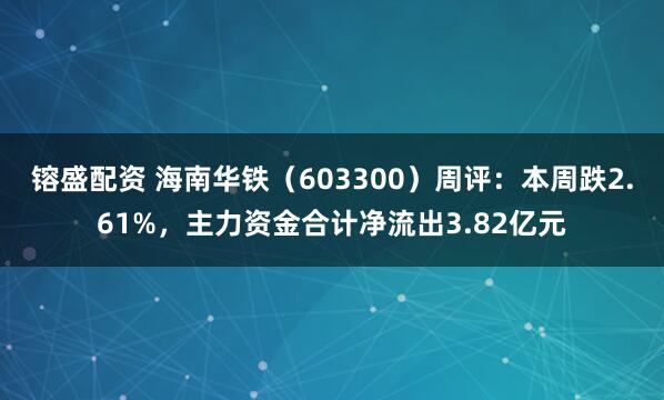 镕盛配资 海南华铁（603300）周评：本周跌2.61%，主力资金合计净流出3.82亿元