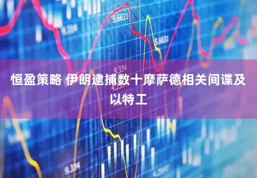 恒盈策略 伊朗逮捕数十摩萨德相关间谍及以特工
