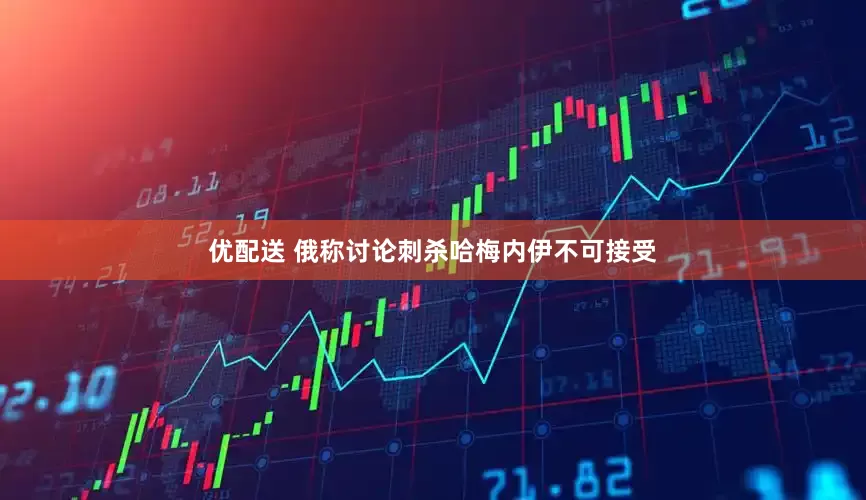 优配送 俄称讨论刺杀哈梅内伊不可接受