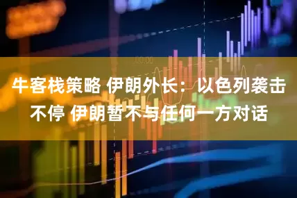 牛客栈策略 伊朗外长：以色列袭击不停 伊朗暂不与任何一方对话