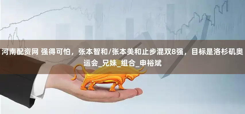 河南配资网 强得可怕，张本智和/张本美和止步混双8强，目标是洛杉矶奥运会_兄妹_组合_申裕斌