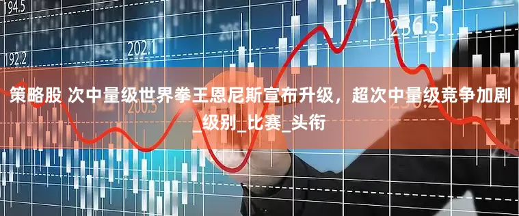 策略股 次中量级世界拳王恩尼斯宣布升级，超次中量级竞争加剧_级别_比赛_头衔
