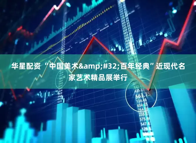 华星配资 “中国美术&#32;百年经典”近现代名家艺术精品展举行