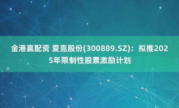金港赢配资 爱克股份(300889.SZ)：拟推2025年限制性股票激励计划