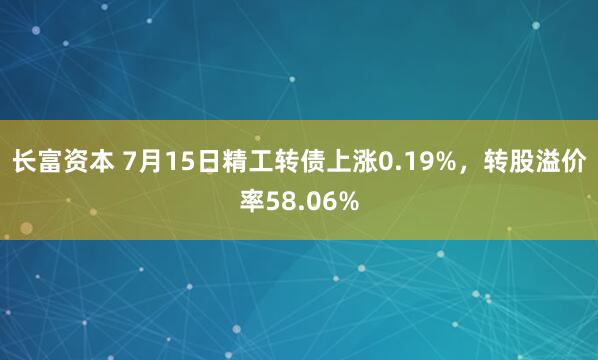 长富资本 7月15日精工转债上涨0.19%，转股溢价率58.06%