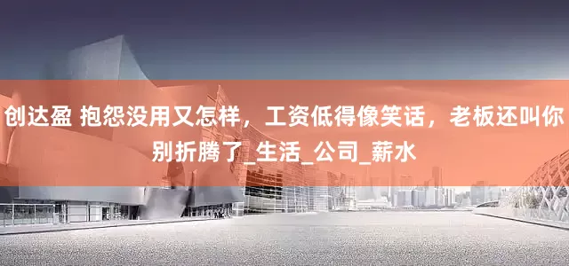创达盈 抱怨没用又怎样，工资低得像笑话，老板还叫你别折腾了_生活_公司_薪水