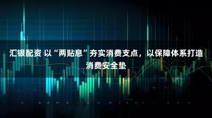 汇银配资 以“两贴息”夯实消费支点，以保障体系打造消费安全垫