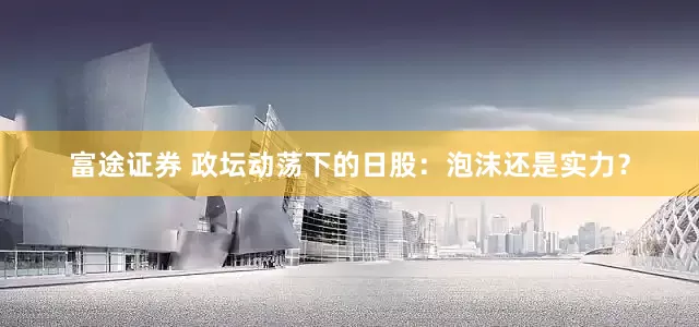 富途证券 政坛动荡下的日股：泡沫还是实力？