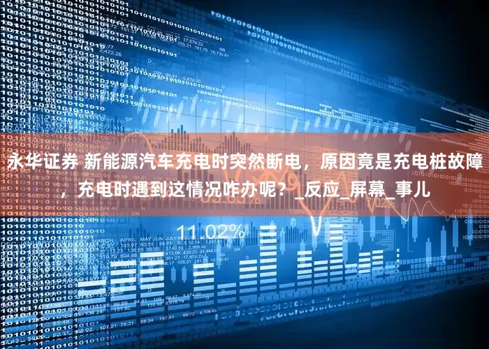 永华证券 新能源汽车充电时突然断电，原因竟是充电桩故障，充电时遇到这情况咋办呢？_反应_屏幕_事儿