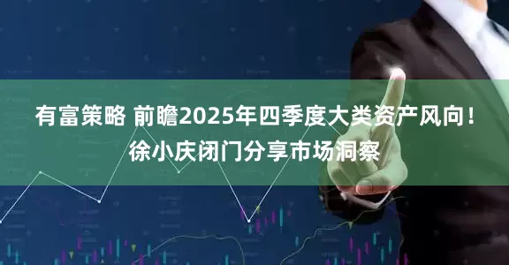 有富策略 前瞻2025年四季度大类资产风向！徐小庆闭门分享市场洞察