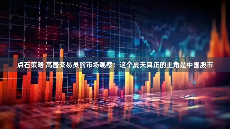 点石策略 高盛交易员的市场观察：这个夏天真正的主角是中国股市