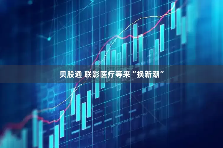 贝股通 联影医疗等来“换新潮”