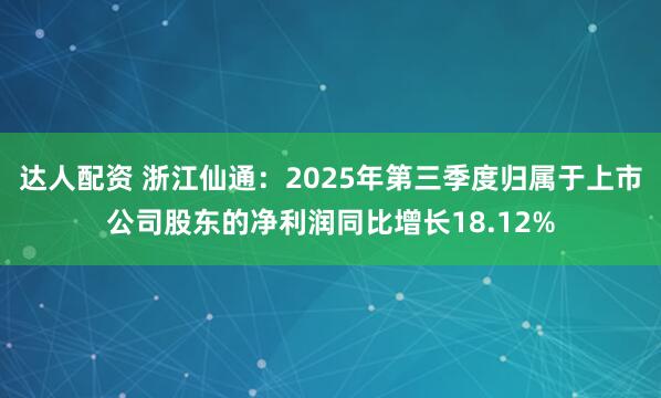 达人配资 浙江仙通：2025年第三季度归属于上市公司股东的净利润同比增长18.12%