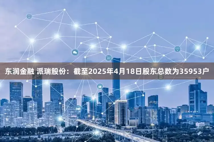 东润金融 派瑞股份：截至2025年4月18日股东总数为35953户
