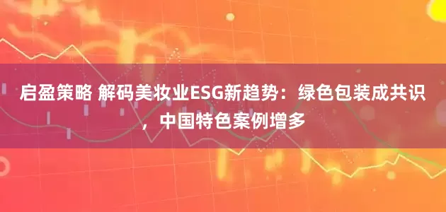 启盈策略 解码美妆业ESG新趋势：绿色包装成共识，中国特色案例增多