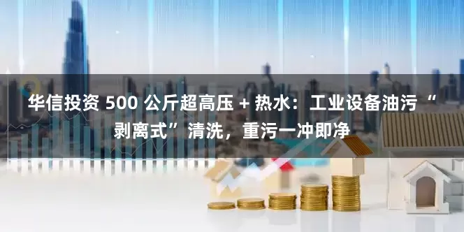 华信投资 500 公斤超高压 + 热水：工业设备油污 “剥离式” 清洗，重污一冲即净