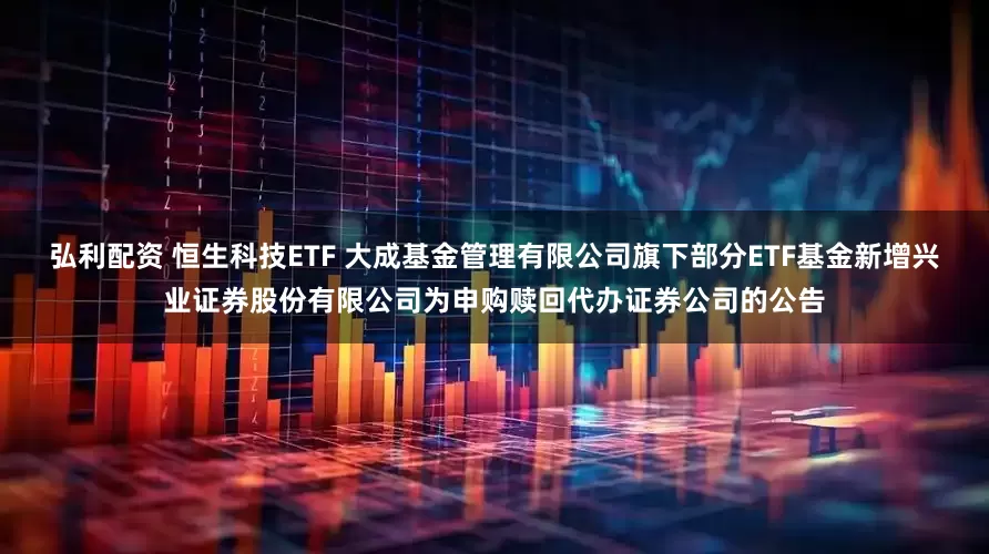 弘利配资 恒生科技ETF 大成基金管理有限公司旗下部分ETF基金新增兴业证券股份有限公司为申购赎回代办证券公司的公告