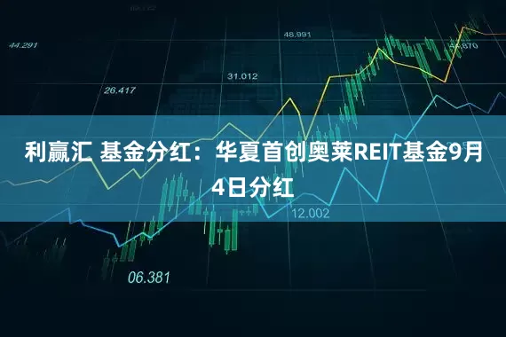 利赢汇 基金分红：华夏首创奥莱REIT基金9月4日分红