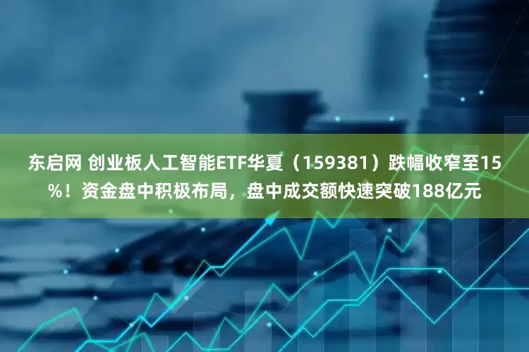 东启网 创业板人工智能ETF华夏（159381）跌幅收窄至15%！资金盘中积极布局，盘中成交额快速突破188亿元
