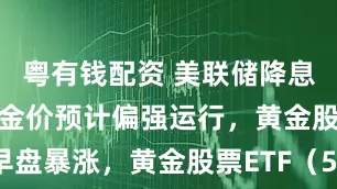 粤有钱配资 美联储降息预期升温，金价预计偏强运行，黄金股板块早盘暴涨，黄金股票ETF（517400）大涨超3%