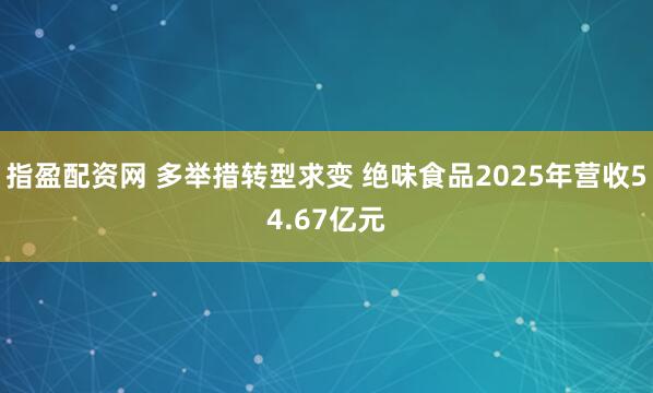指盈配资网 多举措转型求变 绝味食品2025年营收54.67亿元