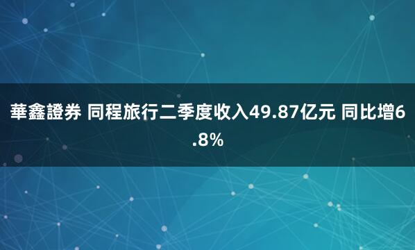 華鑫證券 同程旅行二季度收入49.87亿元 同比增6.8%