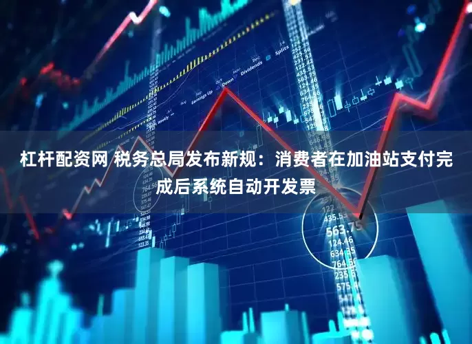 杠杆配资网 税务总局发布新规：消费者在加油站支付完成后系统自动开发票